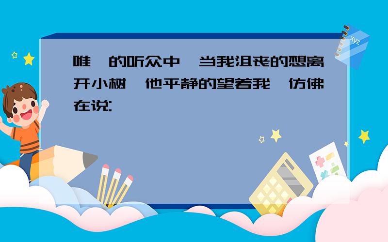 唯一的听众中,当我沮丧的想离开小树,他平静的望着我,仿佛在说: