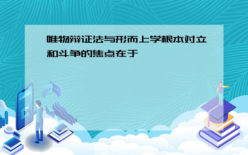 唯物辩证法与形而上学根本对立和斗争的焦点在于