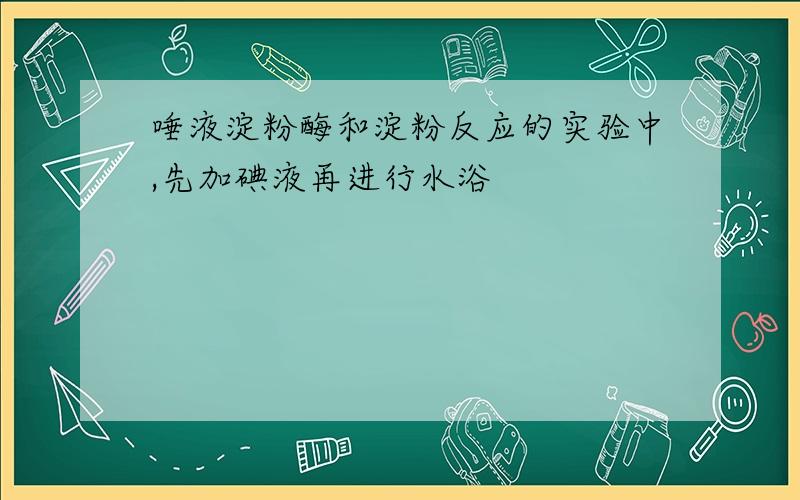 唾液淀粉酶和淀粉反应的实验中,先加碘液再进行水浴