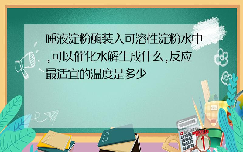 唾液淀粉酶装入可溶性淀粉水中,可以催化水解生成什么,反应最适宜的温度是多少