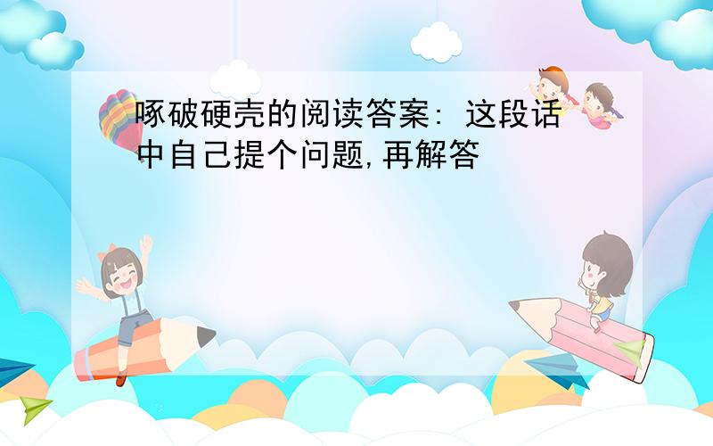 啄破硬壳的阅读答案: 这段话中自己提个问题,再解答