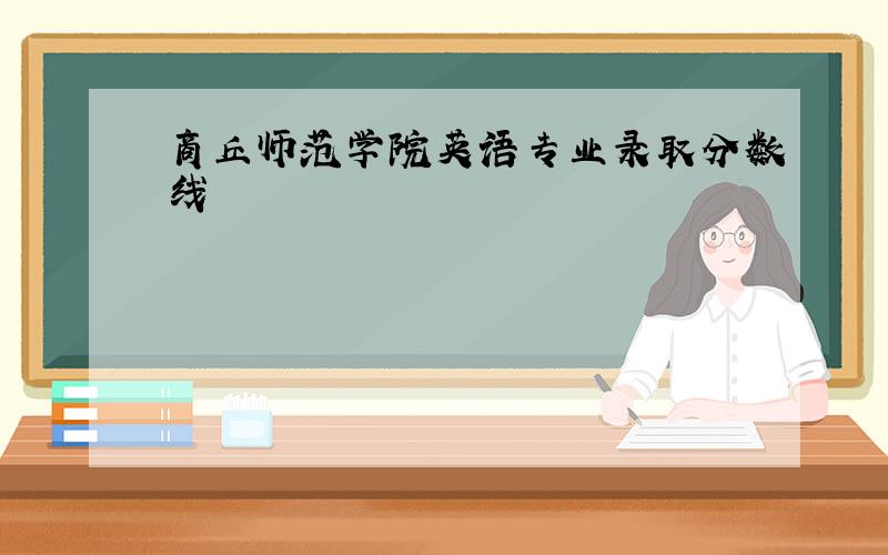 商丘师范学院英语专业录取分数线