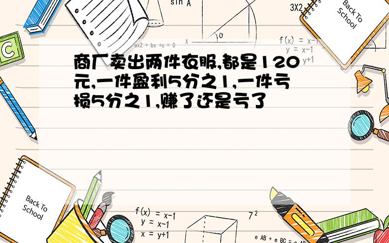 商厂卖出两件衣服,都是120元,一件盈利5分之1,一件亏损5分之1,赚了还是亏了