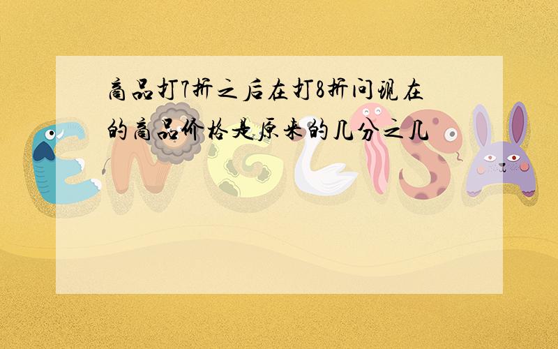 商品打7折之后在打8折问现在的商品价格是原来的几分之几