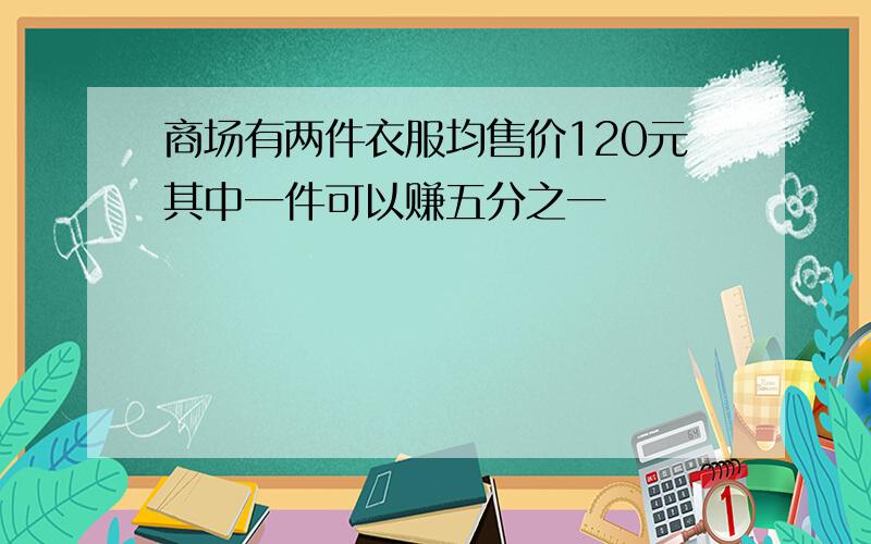 商场有两件衣服均售价120元其中一件可以赚五分之一