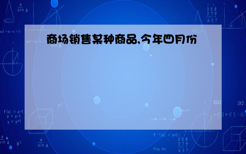 商场销售某种商品,今年四月份