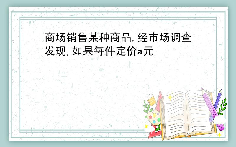 商场销售某种商品,经市场调查发现,如果每件定价a元