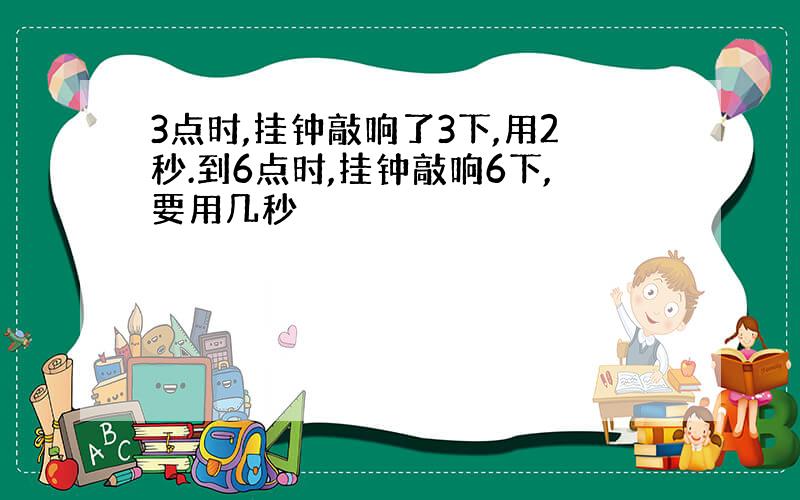 3点时,挂钟敲响了3下,用2秒.到6点时,挂钟敲响6下,要用几秒