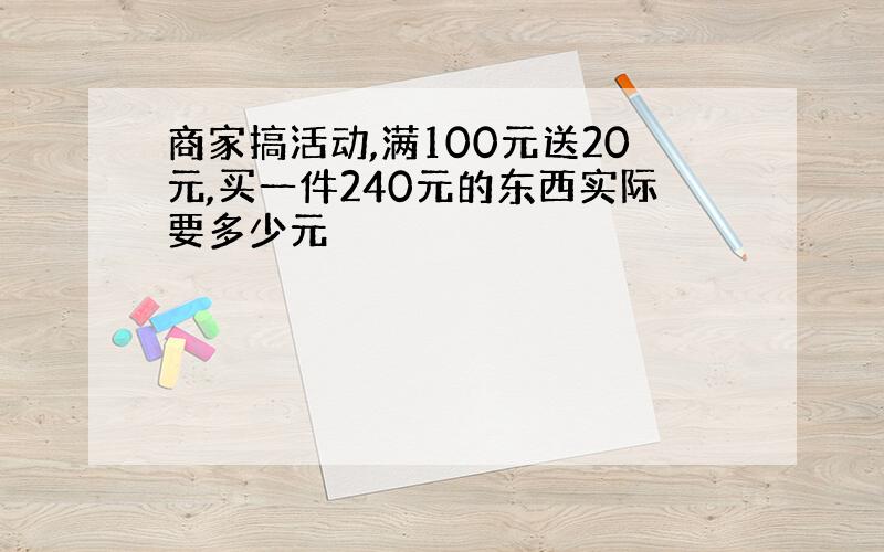 商家搞活动,满100元送20元,买一件240元的东西实际要多少元