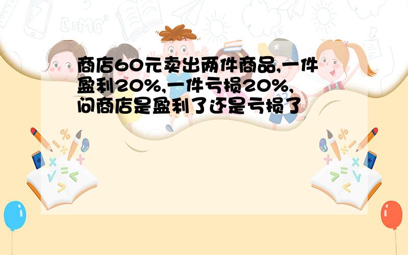 商店60元卖出两件商品,一件盈利20%,一件亏损20%,问商店是盈利了还是亏损了