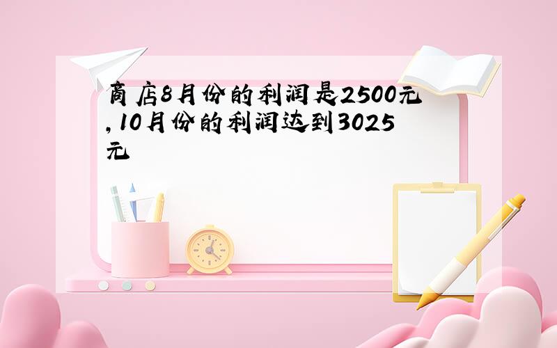 商店8月份的利润是2500元,10月份的利润达到3025元