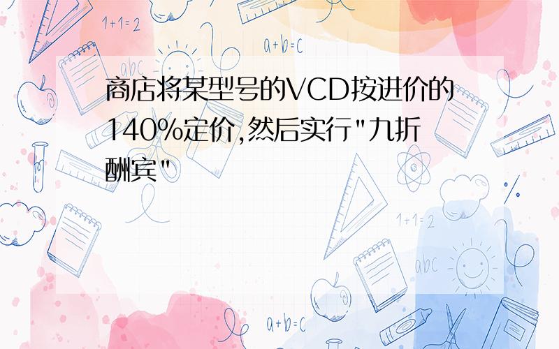 商店将某型号的VCD按进价的140%定价,然后实行"九折酬宾"