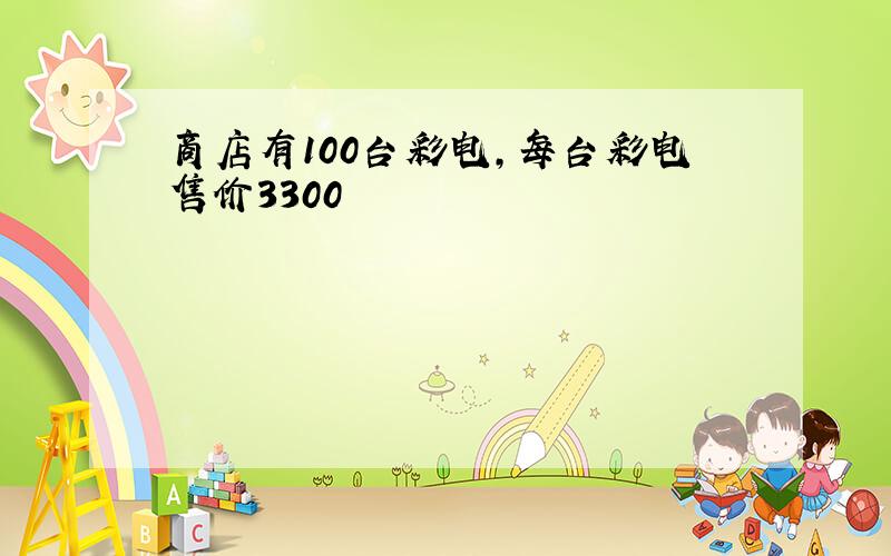 商店有100台彩电,每台彩电售价3300