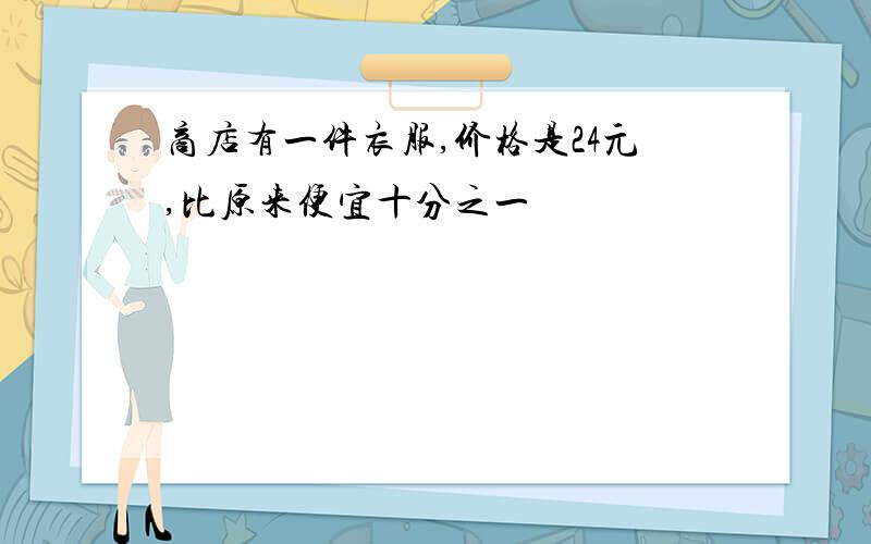 商店有一件衣服,价格是24元,比原来便宜十分之一