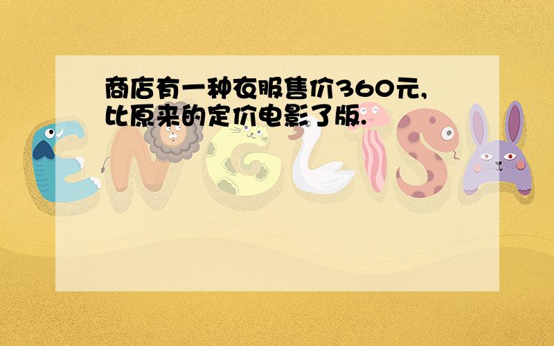 商店有一种衣服售价360元,比原来的定价电影了版.