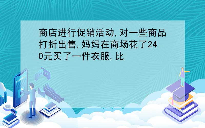 商店进行促销活动,对一些商品打折出售,妈妈在商场花了240元买了一件衣服,比