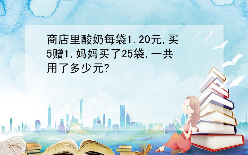 商店里酸奶每袋1.20元,买5赠1,妈妈买了25袋,一共用了多少元?