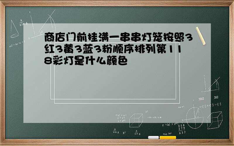 商店门前挂满一串串灯笼按照3红3黄3蓝3粉顺序排列第118彩灯是什么颜色