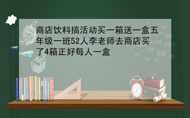 商店饮料搞活动买一箱送一盒五年级一班52人李老师去商店买了4箱正好每人一盒