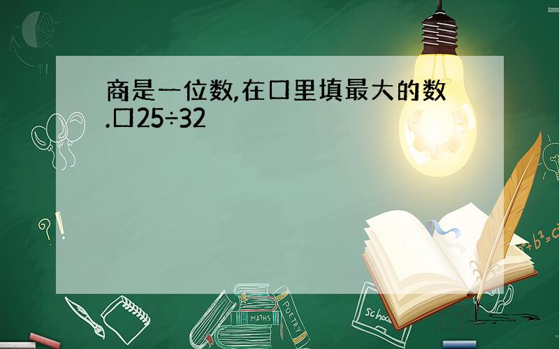 商是一位数,在口里填最大的数.口25÷32