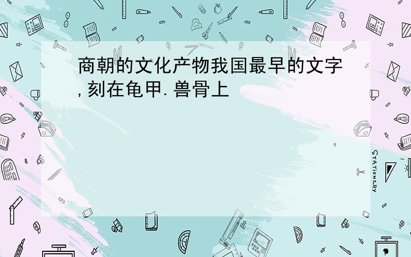 商朝的文化产物我国最早的文字,刻在龟甲.兽骨上