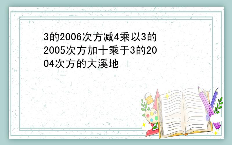 3的2006次方减4乘以3的2005次方加十乘于3的2004次方的大溪地