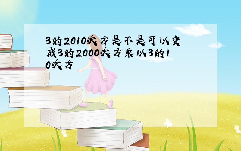 3的2010次方是不是可以变成3的2000次方乘以3的10次方