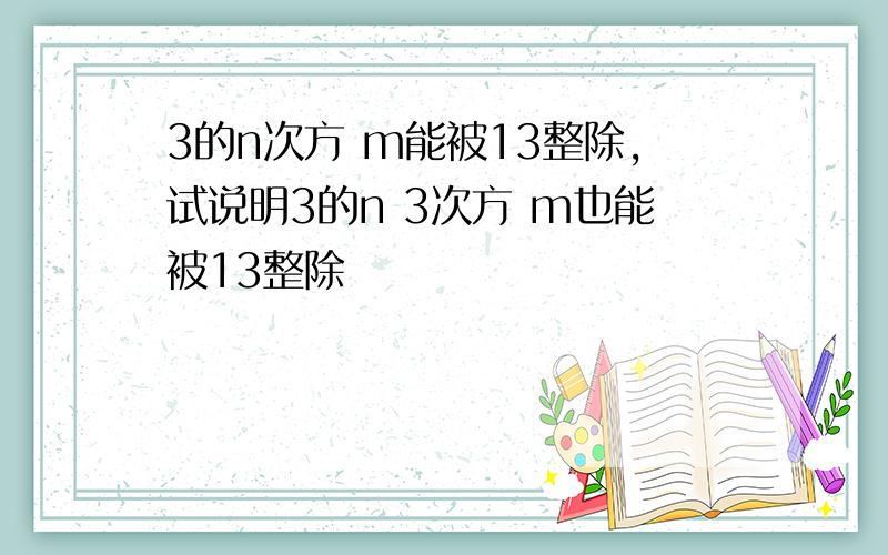 3的n次方 m能被13整除,试说明3的n 3次方 m也能被13整除