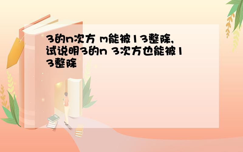 3的n次方 m能被13整除,试说明3的n 3次方也能被13整除