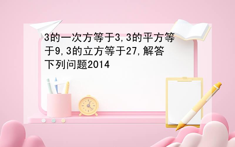 3的一次方等于3,3的平方等于9,3的立方等于27,解答下列问题2014