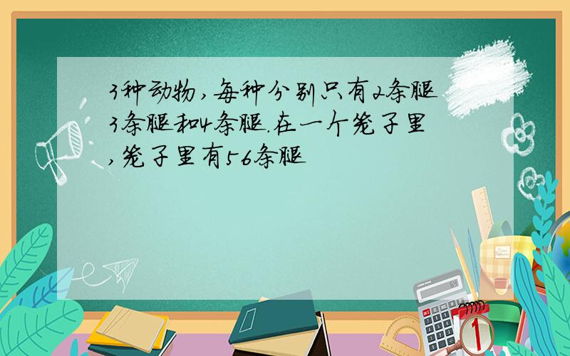 3种动物,每种分别只有2条腿3条腿和4条腿.在一个笼子里,笼子里有56条腿