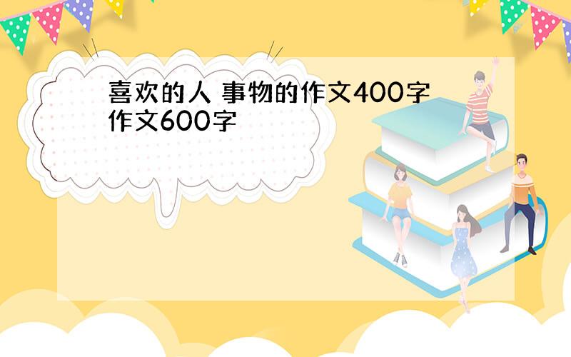 喜欢的人 事物的作文400字作文600字