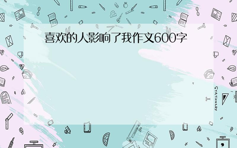 喜欢的人影响了我作文600字