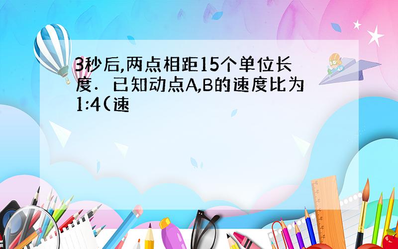 3秒后,两点相距15个单位长度．已知动点A,B的速度比为1:4(速