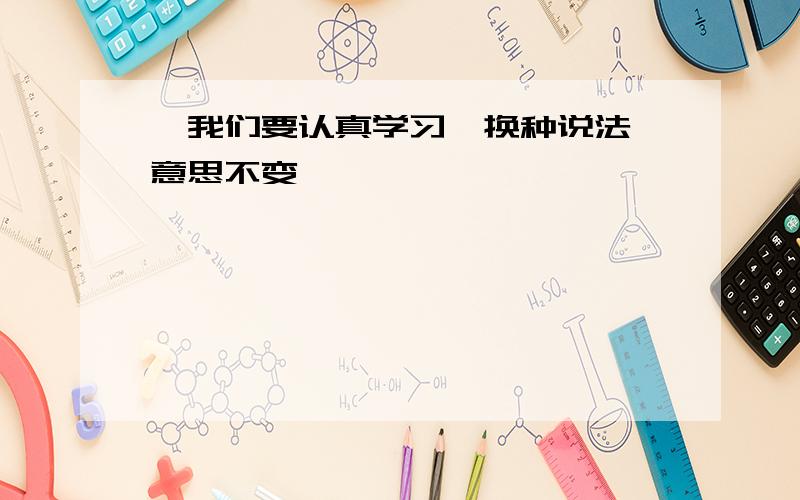 "我们要认真学习"换种说法,意思不变