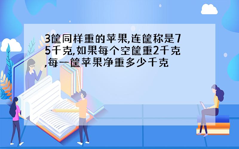 3筐同样重的苹果,连筐称是75千克,如果每个空筐重2千克,每一筐苹果净重多少千克