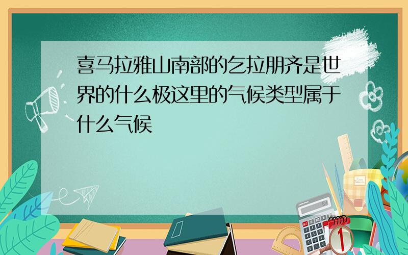 喜马拉雅山南部的乞拉朋齐是世界的什么极这里的气候类型属于什么气候