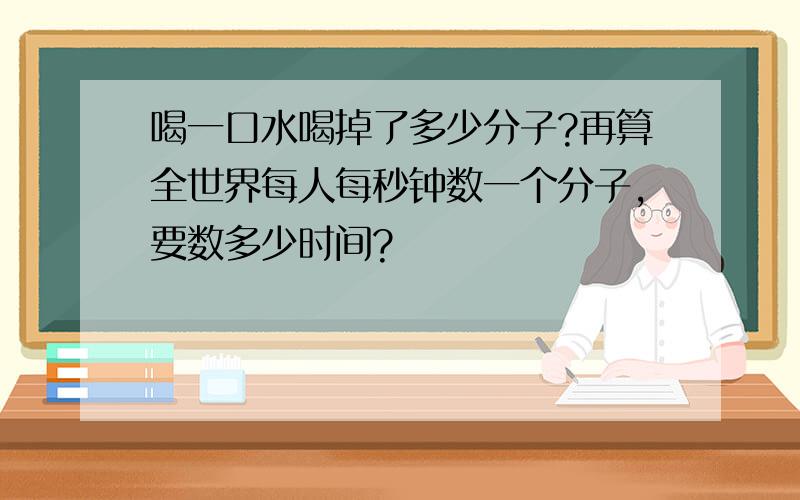 喝一口水喝掉了多少分子?再算全世界每人每秒钟数一个分子,要数多少时间?