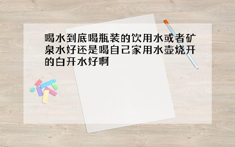 喝水到底喝瓶装的饮用水或者矿泉水好还是喝自己家用水壶烧开的白开水好啊