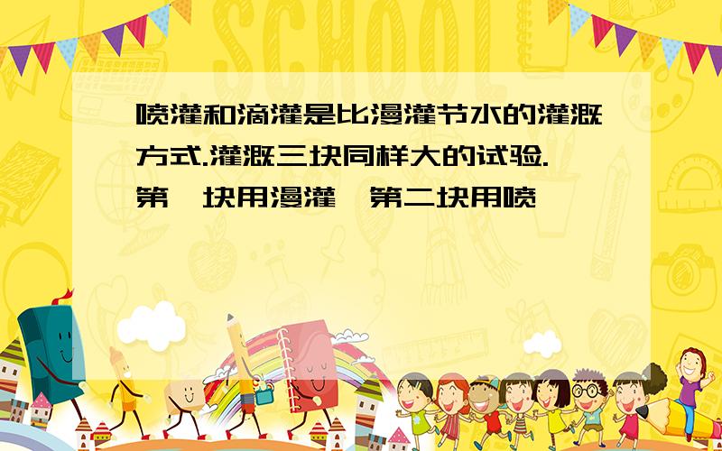 喷灌和滴灌是比漫灌节水的灌溉方式.灌溉三块同样大的试验.第一块用漫灌,第二块用喷