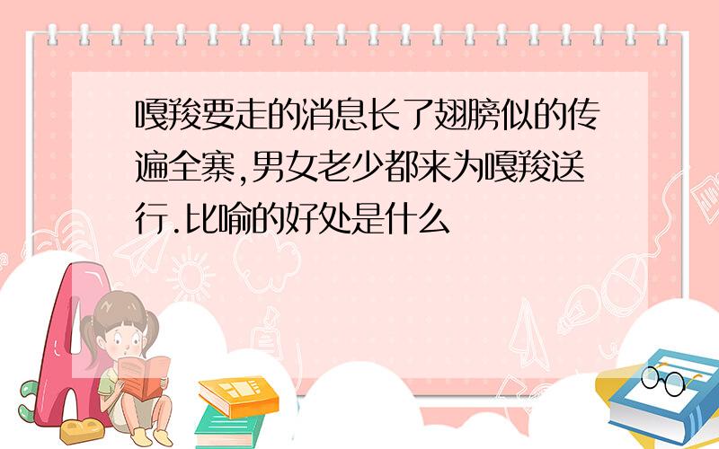 嘎羧要走的消息长了翅膀似的传遍全寨,男女老少都来为嘎羧送行.比喻的好处是什么