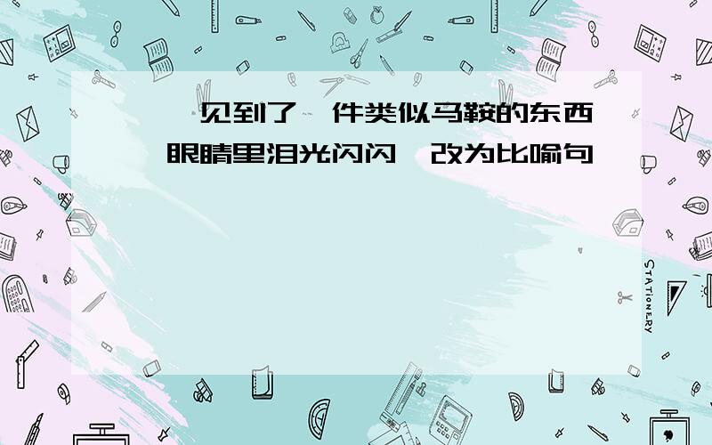 嘎羧见到了一件类似马鞍的东西,眼睛里泪光闪闪,改为比喻句