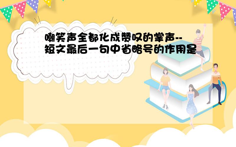 嘲笑声全都化成赞叹的掌声--短文最后一句中省略号的作用是