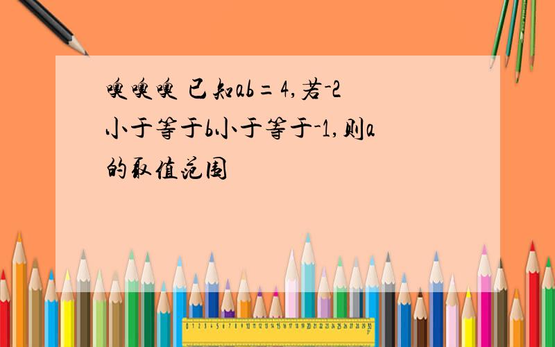 噢噢噢 已知ab=4,若-2小于等于b小于等于-1,则a的取值范围