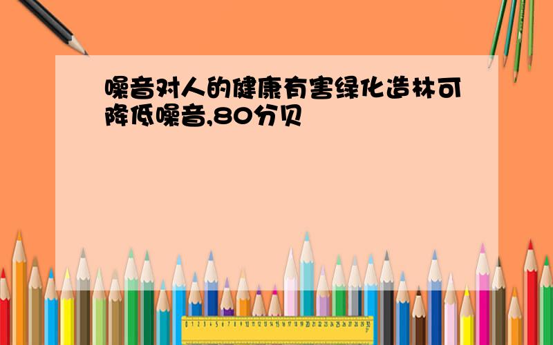 噪音对人的健康有害绿化造林可降低噪音,80分贝