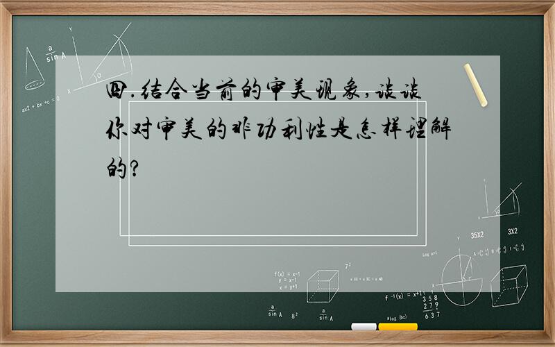 四.结合当前的审美现象,谈谈你对审美的非功利性是怎样理解的?