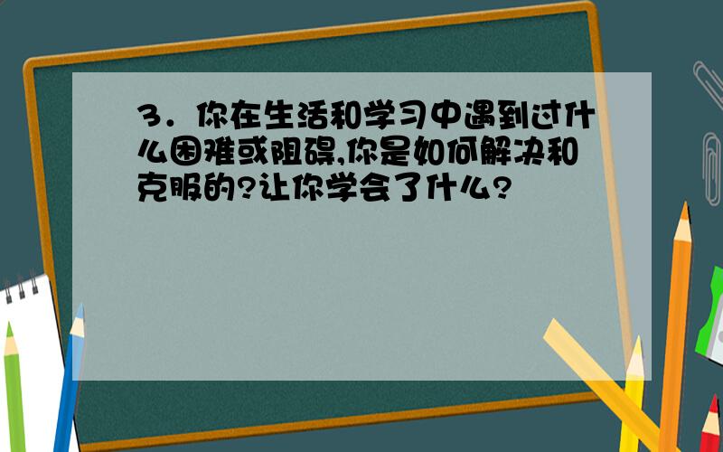 3．你在生活和学习中遇到过什么困难或阻碍,你是如何解决和克服的?让你学会了什么?