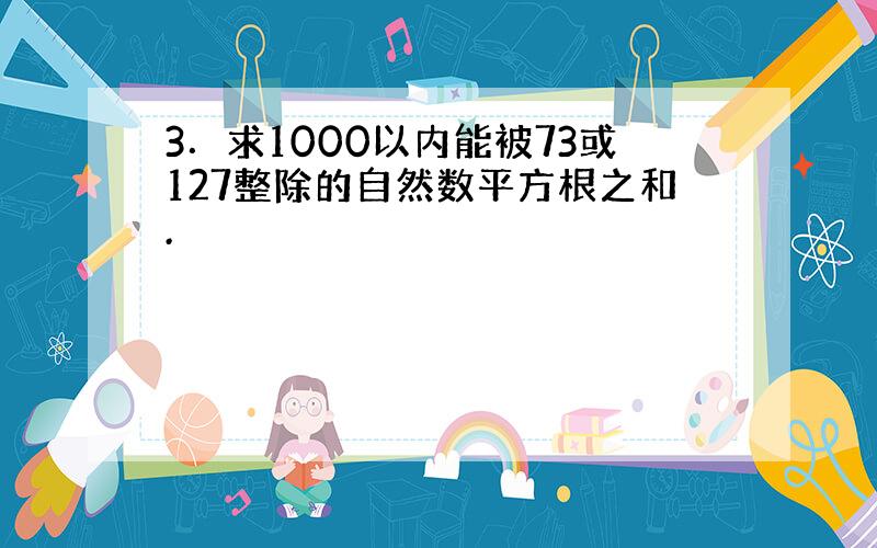 3．求1000以内能被73或127整除的自然数平方根之和.