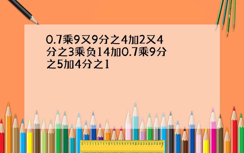 0.7乘9又9分之4加2又4分之3乘负14加0.7乘9分之5加4分之1