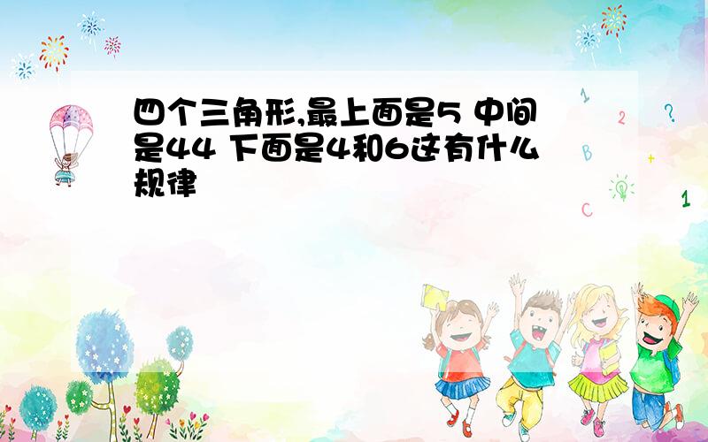 四个三角形,最上面是5 中间是44 下面是4和6这有什么规律